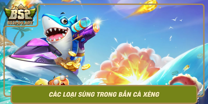 Cac Loai Sung Trong Ban Ca Xeng Suc Manh Va Chien Thuat Toi Uu