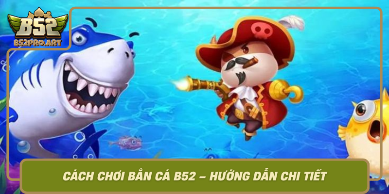 Cach Choi Ban Ca B52 Huong Dan Chi Tiet