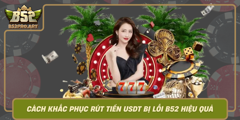 Cach Khac Phuc Rut Tien Usdt Bi Loi B52 Hieu Qua