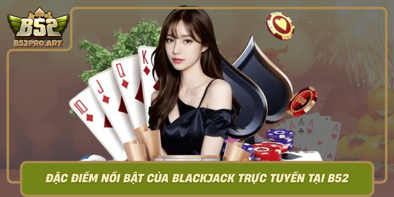 Dac Diem Noi Bat Cua Blackjack Truc Tuyen Tai B52