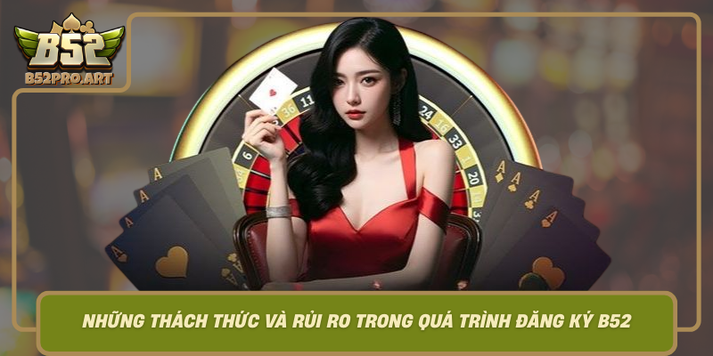 Nhung Thach Thuc Va Rui Ro Trong Qua Trinh Dang Ky B52
